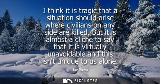 Small: I think it is tragic that a situation should arise where civilians on any side are killed. But it is almost a 