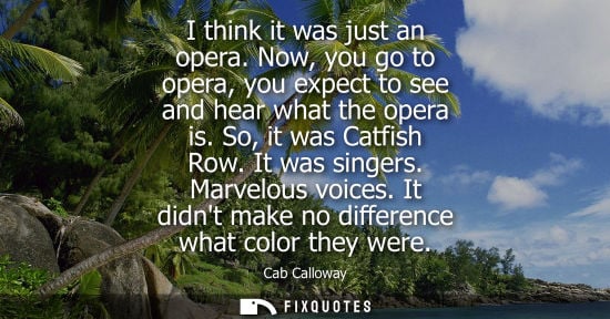 Small: I think it was just an opera. Now, you go to opera, you expect to see and hear what the opera is. So, i