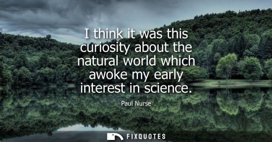 Small: I think it was this curiosity about the natural world which awoke my early interest in science