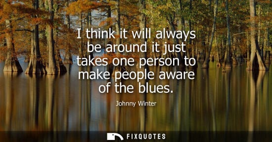 Small: I think it will always be around it just takes one person to make people aware of the blues
