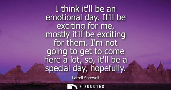 Small: I think itll be an emotional day. Itll be exciting for me, mostly itll be exciting for them. Im not goi