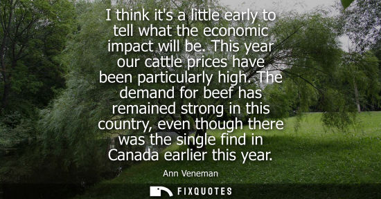 Small: I think its a little early to tell what the economic impact will be. This year our cattle prices have b