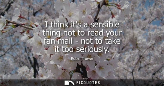Small: I think its a sensible thing not to read your fan mail - not to take it too seriously