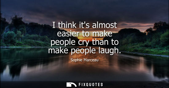 Small: I think its almost easier to make people cry than to make people laugh