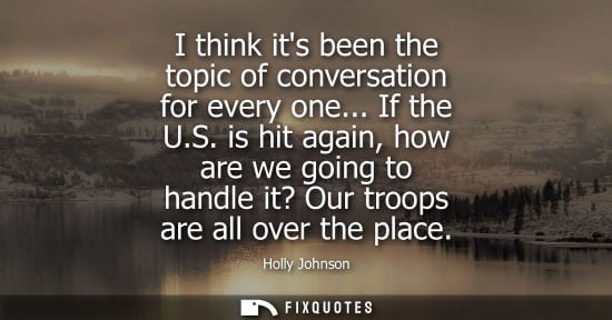 Small: I think its been the topic of conversation for every one... If the U.S. is hit again, how are we going 