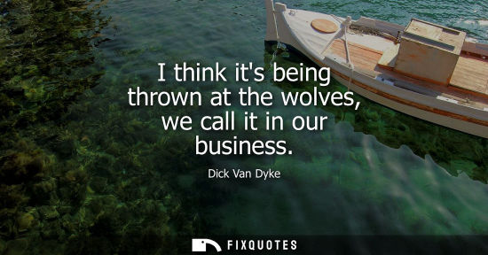 Small: I think its being thrown at the wolves, we call it in our business