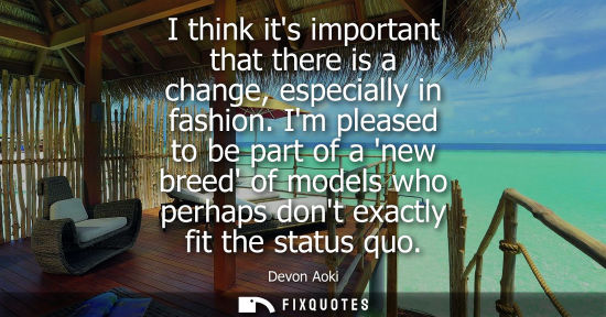 Small: I think its important that there is a change, especially in fashion. Im pleased to be part of a new bre