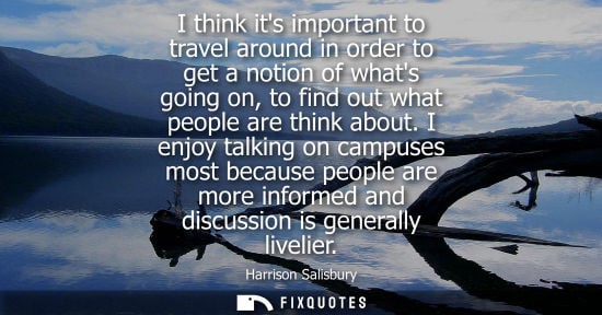 Small: I think its important to travel around in order to get a notion of whats going on, to find out what peo