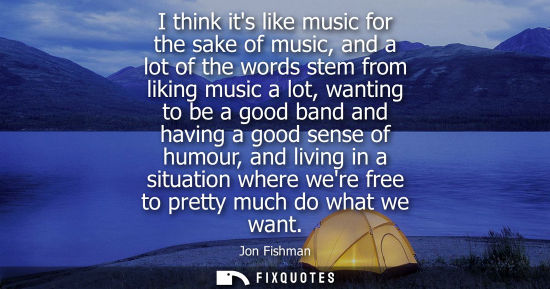 Small: I think its like music for the sake of music, and a lot of the words stem from liking music a lot, want