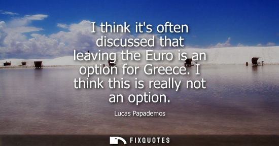 Small: I think its often discussed that leaving the Euro is an option for Greece. I think this is really not a