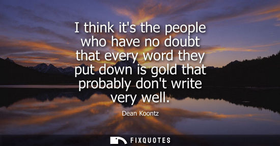 Small: I think its the people who have no doubt that every word they put down is gold that probably dont write
