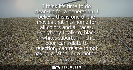 Small: I think its time to do clean-up for a generation. I believe this is one of the movies that hits home for all c