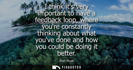 Small: I think its very important to have a feedback loop, where youre constantly thinking about what youve do