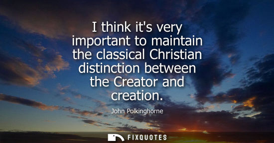 Small: I think its very important to maintain the classical Christian distinction between the Creator and crea