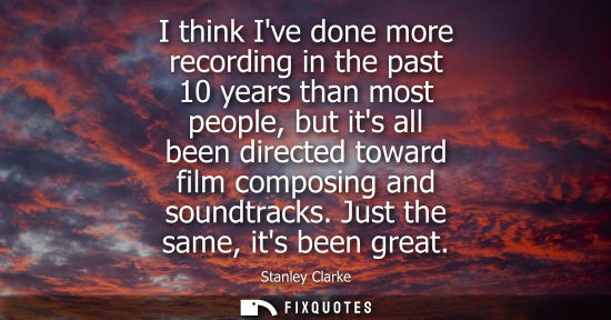Small: I think Ive done more recording in the past 10 years than most people, but its all been directed toward