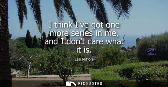 Small: I think Ive got one more series in me, and I dont care what it is