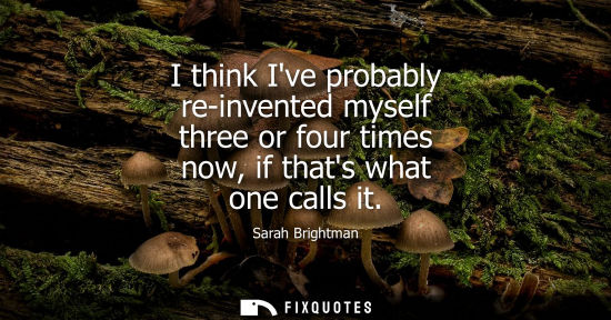 Small: I think Ive probably re-invented myself three or four times now, if thats what one calls it
