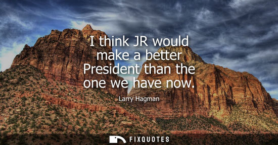 Small: I think JR would make a better President than the one we have now