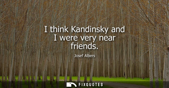 Small: I think Kandinsky and I were very near friends