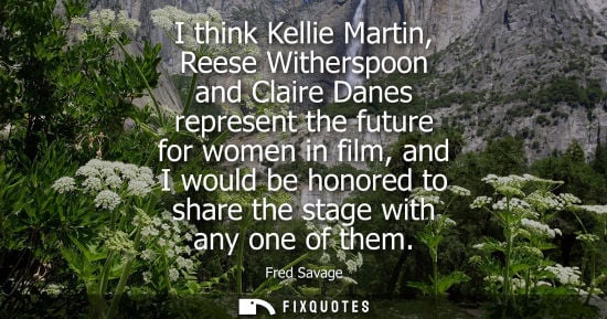 Small: I think Kellie Martin, Reese Witherspoon and Claire Danes represent the future for women in film, and I