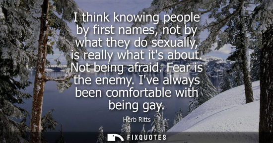 Small: I think knowing people by first names, not by what they do sexually, is really what its about. Not bein
