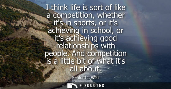 Small: I think life is sort of like a competition, whether its in sports, or its achieving in school, or its a