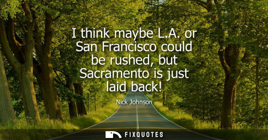 Small: I think maybe L.A. or San Francisco could be rushed, but Sacramento is just laid back!