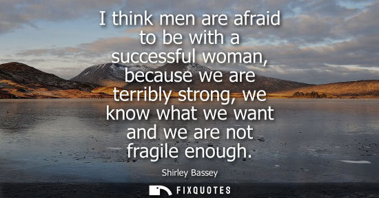 Small: I think men are afraid to be with a successful woman, because we are terribly strong, we know what we w