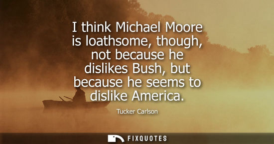 Small: I think Michael Moore is loathsome, though, not because he dislikes Bush, but because he seems to disli