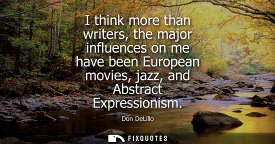 Small: I think more than writers, the major influences on me have been European movies, jazz, and Abstract Exp