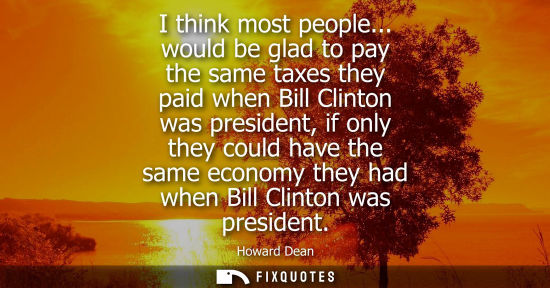 Small: I think most people... would be glad to pay the same taxes they paid when Bill Clinton was president, i