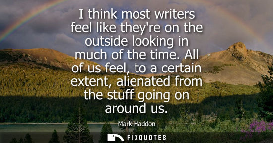 Small: I think most writers feel like theyre on the outside looking in much of the time. All of us feel, to a 