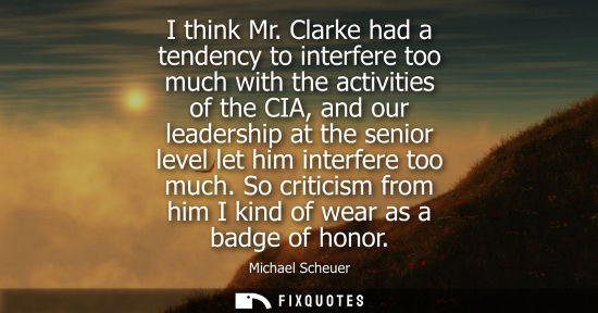 Small: I think Mr. Clarke had a tendency to interfere too much with the activities of the CIA, and our leaders