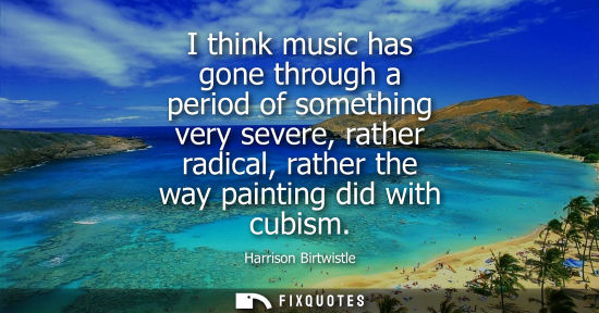 Small: I think music has gone through a period of something very severe, rather radical, rather the way painti