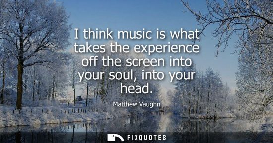 Small: I think music is what takes the experience off the screen into your soul, into your head