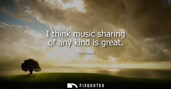 Small: I think music sharing of any kind is great