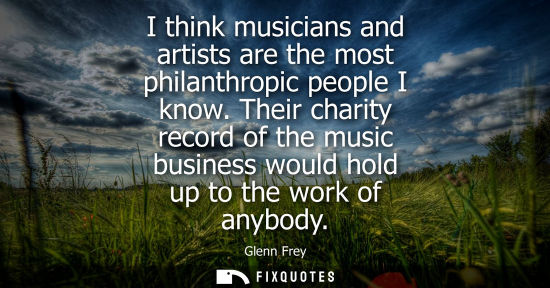 Small: I think musicians and artists are the most philanthropic people I know. Their charity record of the music busi