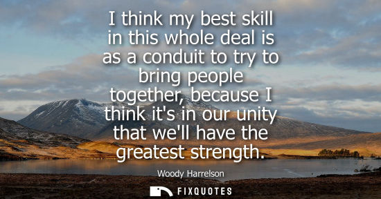 Small: I think my best skill in this whole deal is as a conduit to try to bring people together, because I thi