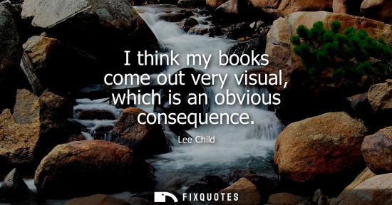 Small: I think my books come out very visual, which is an obvious consequence