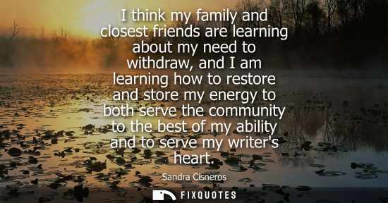 Small: I think my family and closest friends are learning about my need to withdraw, and I am learning how to 