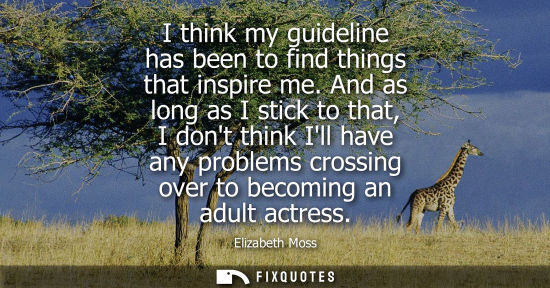 Small: I think my guideline has been to find things that inspire me. And as long as I stick to that, I dont th