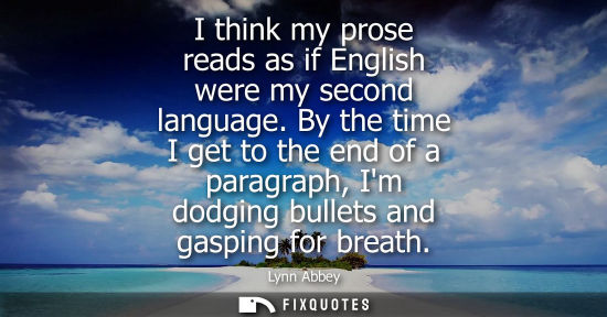 Small: I think my prose reads as if English were my second language. By the time I get to the end of a paragraph, Im 
