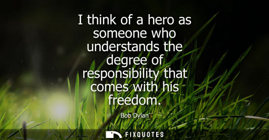Small: I think of a hero as someone who understands the degree of responsibility that comes with his freedom