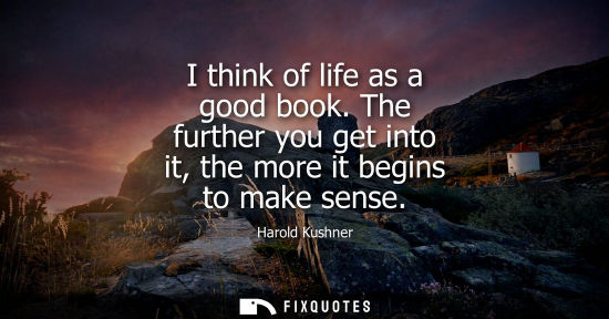 Small: I think of life as a good book. The further you get into it, the more it begins to make sense