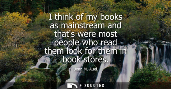 Small: I think of my books as mainstream and thats were most people who read them look for them in book stores