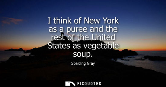 Small: I think of New York as a puree and the rest of the United States as vegetable soup