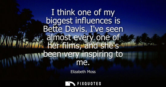 Small: I think one of my biggest influences is Bette Davis. Ive seen almost every one of her films, and shes b