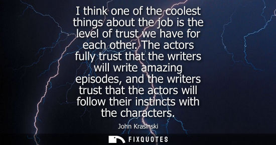 Small: I think one of the coolest things about the job is the level of trust we have for each other. The actor