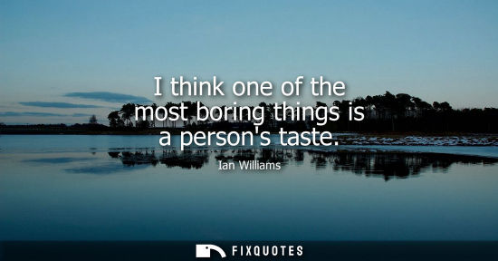 Small: I think one of the most boring things is a persons taste