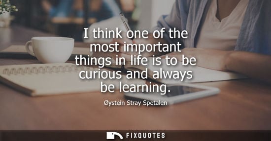 Small: I think one of the most important things in life is to be curious and always be learning